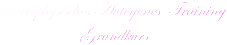 Metaphysisches Autogenes  Training 
Grundkurs
